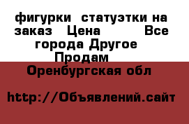 фигурки .статуэтки.на заказ › Цена ­ 250 - Все города Другое » Продам   . Оренбургская обл.